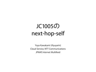 JC1005
next-hop-self
Yuya Kawakami (@yuyarin)
Cloud Service, NTT Communications
JPNAP, Internet Multifeed
 