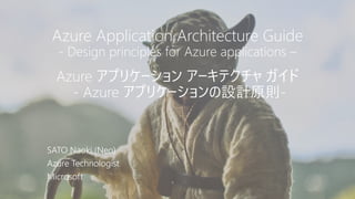 Azure Application Architecture Guide
- Design principles for Azure applications –
Azure アプリケーション アーキテクチャ ガイド
- Azure アプリケーションの設計原則-
SATO Naoki (Neo)
Azure Technologist
Microsoft
 