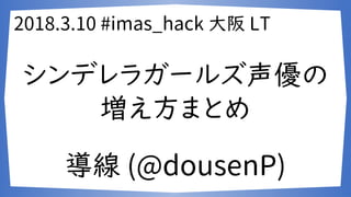 2018.3.10 #imas_hack 大阪 LT
シンデレラガールズ声優の
増え方まとめ
導線 (@dousenP)
 