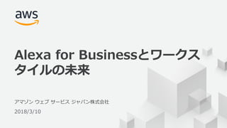 © 2018, Amazon Web Services, Inc. or its Affiliates. All rights reserved.
アマゾン ウェブ サービス ジャパン株式会社
2018/3/10
Alexa for Businessとワークス
タイルの未来
 