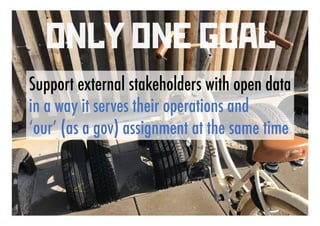 ONLY ONE GOAL
Support external stakeholders with open data
in a way it serves their operations and
‘our’ (as a gov) assign...