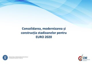 Consolidarea, modernizarea și
construcția stadioanelor pentru
EURO 2020
 