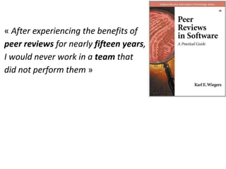 « After experiencing the benefits of
peer reviews for nearly fifteen years,
I would never work in a team that
did not perform them »
 