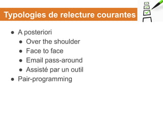 Typologies de relecture courantes
● A posteriori
● Over the shoulder
● Face to face
● Email pass-around
● Assisté par un outil
● Pair-programming
 