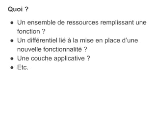 ● Un ensemble de ressources remplissant une
fonction ?
● Un différentiel lié à la mise en place d’une
nouvelle fonctionnalité ?
● Une couche applicative ?
● Etc.
Quoi ?
 
