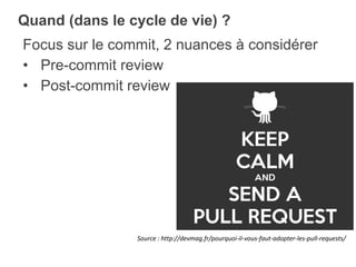 Focus sur le commit, 2 nuances à considérer
• Pre-commit review
• Post-commit review
Quand (dans le cycle de vie) ?
Source : http://devmag.fr/pourquoi-il-vous-faut-adopter-les-pull-requests/
 