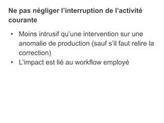 • Moins intrusif qu’une intervention sur une
anomalie de production (sauf s’il faut relire la
correction)
• L’impact est lié au workflow employé
Ne pas négliger l’interruption de l’activité
courante
 