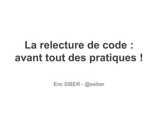 La relecture de code :
avant tout des pratiques !
Eric SIBER - @esiber
 
