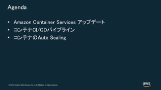 © 2018, Amazon Web Services, Inc. or its Affiliates. All rights reserved.
Agenda
• Amazon Container Services アップデート
• コンテナCI/CDパイプライン
• コンテナのAuto Scaling
 