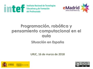 Programación, robótica y
pensamiento computacional en el
aula
URJC, 16 de marzo de 2018
Situación en España
 