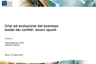 A cura di:
Diego Bolognese, Ph.D.
Salvatore Vescina
Roma, 13 marzo 2018
Crisi ed evoluzione del business
model dei confidi: alcuni spunti
 