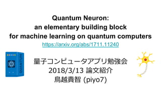 Quantum Neuron:
an elementary building block
for machine learning on quantum computers
https://arxiv.org/abs/1711.11240
量⼦コンピュータアプリ勉強会
2018/3/13 論⽂紹介
⿃越貴智 (piyo7)
 