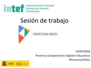 13/03/2018
Ponencia Competencias Digitales Educativas
#PonenciaCDEdu
Sesión de trabajo
 