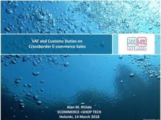 VAT and Customs Duties on
Crossborder E-commerce Sales
Alan M. Rhode
ECOMMERCE +SHOP TECH
Helsinki, 14 March 2018
 