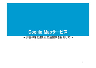 Google Mapサービス
～ お客様を配慮した交通案内を目指して ～
1
 