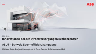 2018-03-14
Innovationen bei der Stromversorgung in Rechenzentren
ASUT - Schweiz Stromeffizienzkampagne
Michael Baur, Project Management, Data Center Solutions von ABB
 