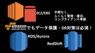 RDS/Aurora
RedShift
手間なく、
らくらく管理・復旧、
コンプライアンス準拠
でもデータ保護・DR対策は必須！
EC2/EBS
 