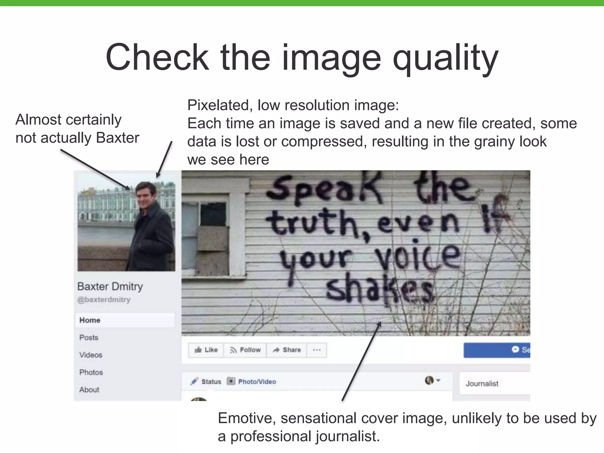 Check the image quality
Pixelated, low resolution image:
Each time an image is saved and a new file created, some
data is lost or compressed, resulting in the grainy look
we see here
Almost certainly
not actually Baxter
Emotive, sensational cover image, unlikely to be used by
a professional journalist.
 