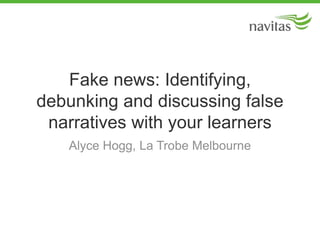 Fake news: Identifying,
debunking and discussing false
narratives with your learners
Alyce Hogg, La Trobe Melbourne
 