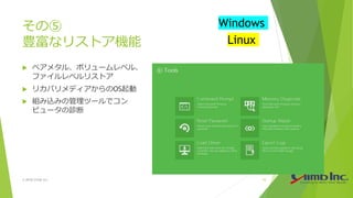 その⑤
豊富なリストア機能
 ベアメタル、ボリュームレベル、
ファイルレベルリストア
 リカバリメディアからのOS起動
 組み込みの管理ツールでコン
ピュータの診断
© 2018 Climb Inc. 10
Windows
Linux
 