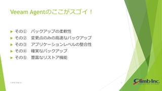 Veeam Agentのここがスゴイ！
 その① バックアップの柔軟性
 その② 変更点のみの高速なバックアップ
 その③ アプリケーションレベルの整合性
 その④ 確実なバックアップ
 その⑤ 豊富なリストア機能
© 2018 Climb Inc. 5
 