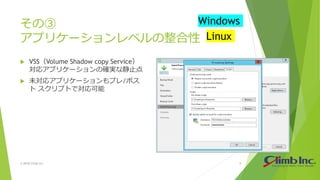 その③
アプリケーションレベルの整合性
 VSS（Volume Shadow copy Service）
対応アプリケーションの確実な静止点
 未対応アプリケーションもプレ/ポス
ト スクリプトで対応可能
© 2018 Climb Inc. 8
Windows
Linux
 