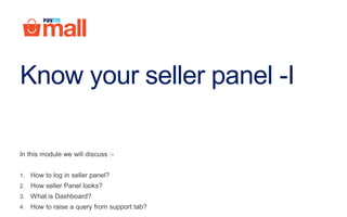 Know your seller panel -I
In this module we will discuss :-
1. How to log in seller panel?
2. How seller Panel looks?
3. What is Dashboard?
4. How to raise a query from support tab?
 