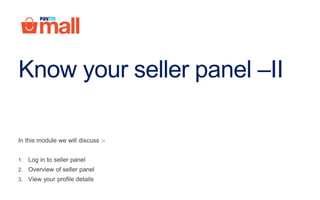 Know your seller panel –II
In this module we will discuss :-
1. Log in to seller panel
2. Overview of seller panel
3. View your profile details
 