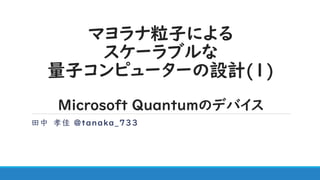 マヨラナ粒子による
スケーラブルな
量子コンピューターの設計(1)
Microsoft Quantumのデバイス
田中 孝佳 @tanaka_733
 