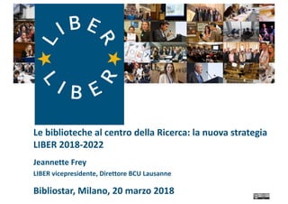 Le biblioteche al centro della Ricerca: la nuova strategia
LIBER 2018-2022
Jeannette Frey
LIBER vicepresidente, Direttore BCU Lausanne
Bibliostar, Milano, 20 marzo 2018
 