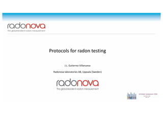 Protocols for radon testing
J.L. Gutierrez-Villanueva
Radonova laboratories AB, Uppsala (Sweden)
Protocols for radon testing
J.L. Gutierrez-Villanueva
Radonova laboratories AB, Uppsala (Sweden)
 