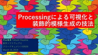 Processingによる可視化と
装飾的模様生成の技法
巴山竜来 Tatsuki Hayama
数学ソフトウェアと
フリードキュメントXXVIII
March 16, 2019
 