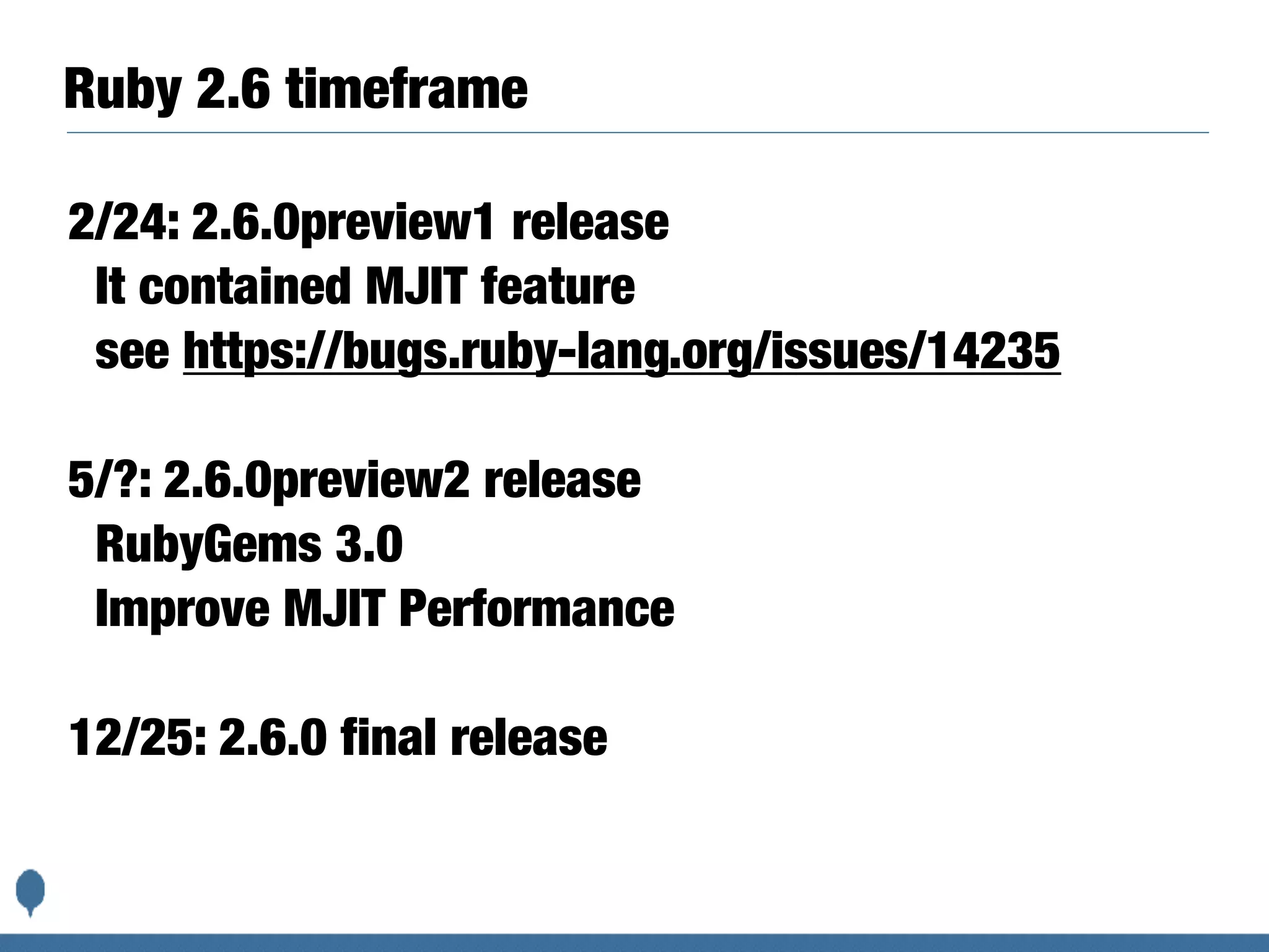 2/24: 2.6.0preview1 release
It contained MJIT feature
see https://bugs.ruby-lang.org/issues/14235
5/?: 2.6.0preview2 release
RubyGems 3.0
Improve MJIT Performance
12/25: 2.6.0 final release
Ruby 2.6 timeframe
 