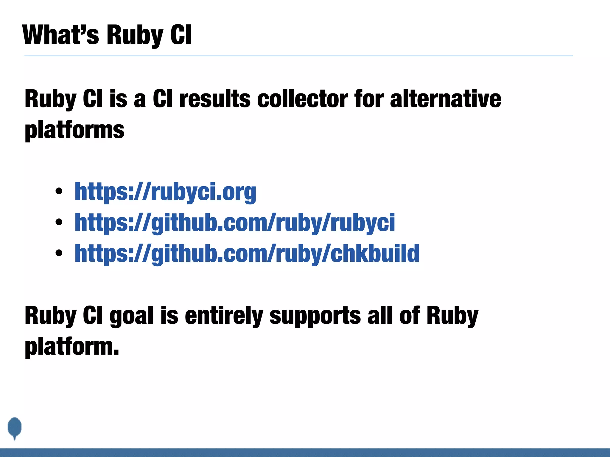 What’s Ruby CI
Ruby CI is a CI results collector for alternative
platforms
• https://rubyci.org
• https://github.com/ruby/rubyci
• https://github.com/ruby/chkbuild
Ruby CI goal is entirely supports all of Ruby
platform.
 