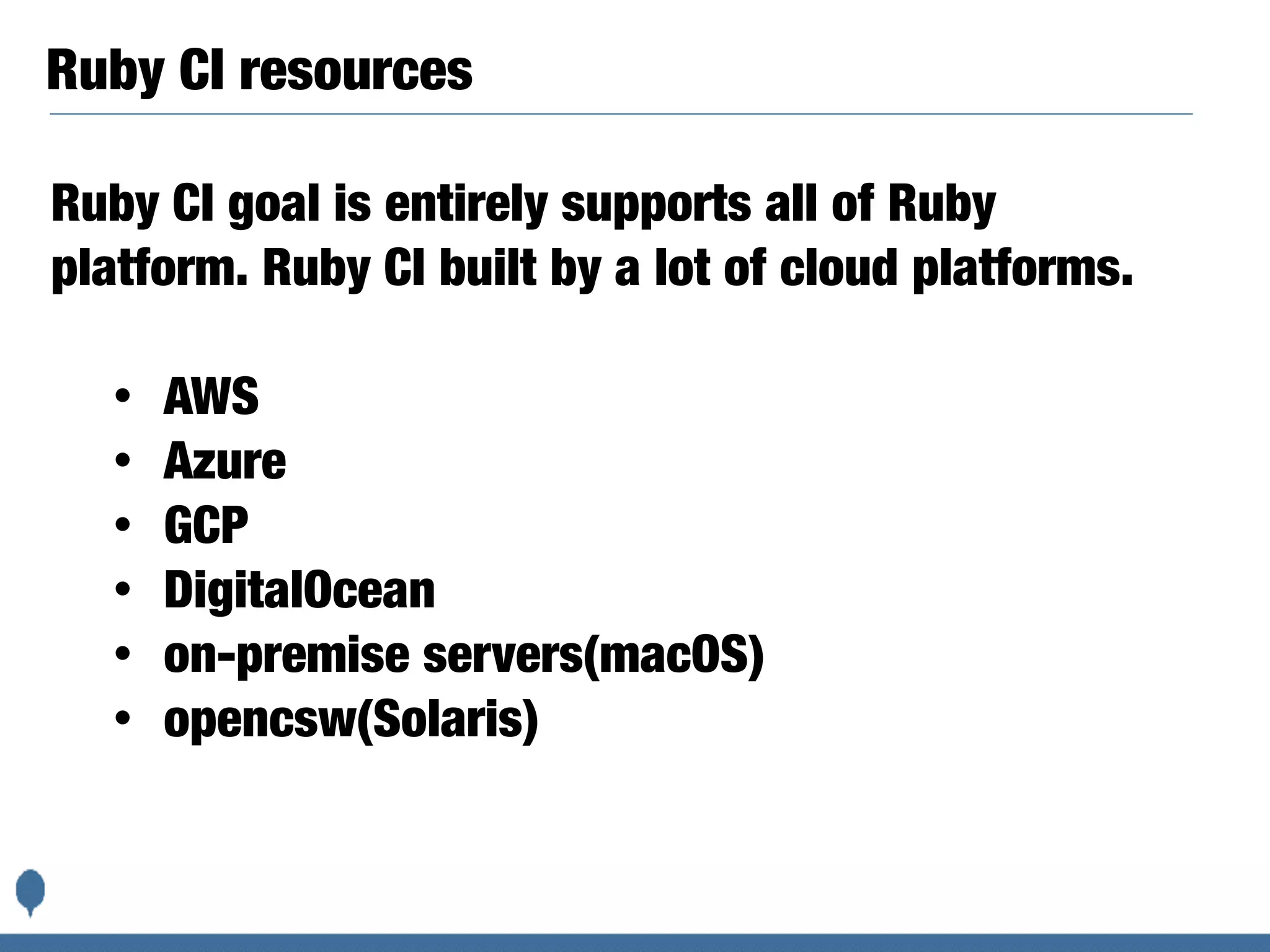 Ruby CI resources
Ruby CI goal is entirely supports all of Ruby
platform. Ruby CI built by a lot of cloud platforms.
• AWS
• Azure
• GCP
• DigitalOcean
• on-premise servers(macOS)
• opencsw(Solaris)
 