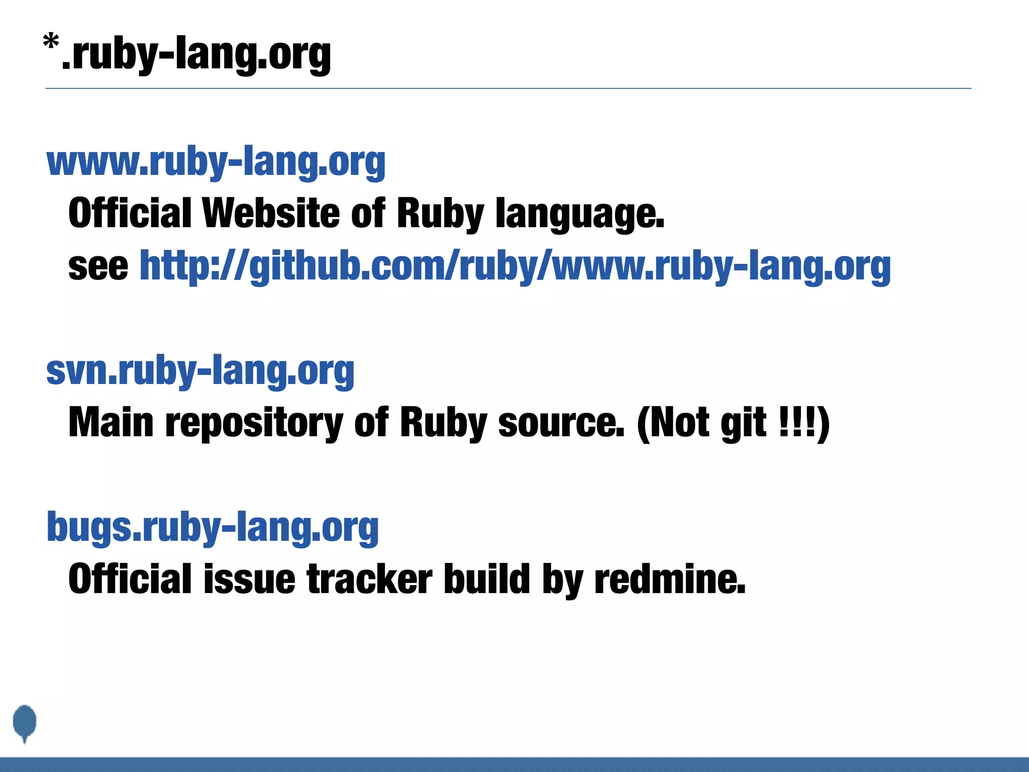 *.ruby-lang.org
www.ruby-lang.org
Official Website of Ruby language.
see http://github.com/ruby/www.ruby-lang.org
svn.ruby-lang.org
Main repository of Ruby source. (Not git !!!)
bugs.ruby-lang.org
Official issue tracker build by redmine.
 