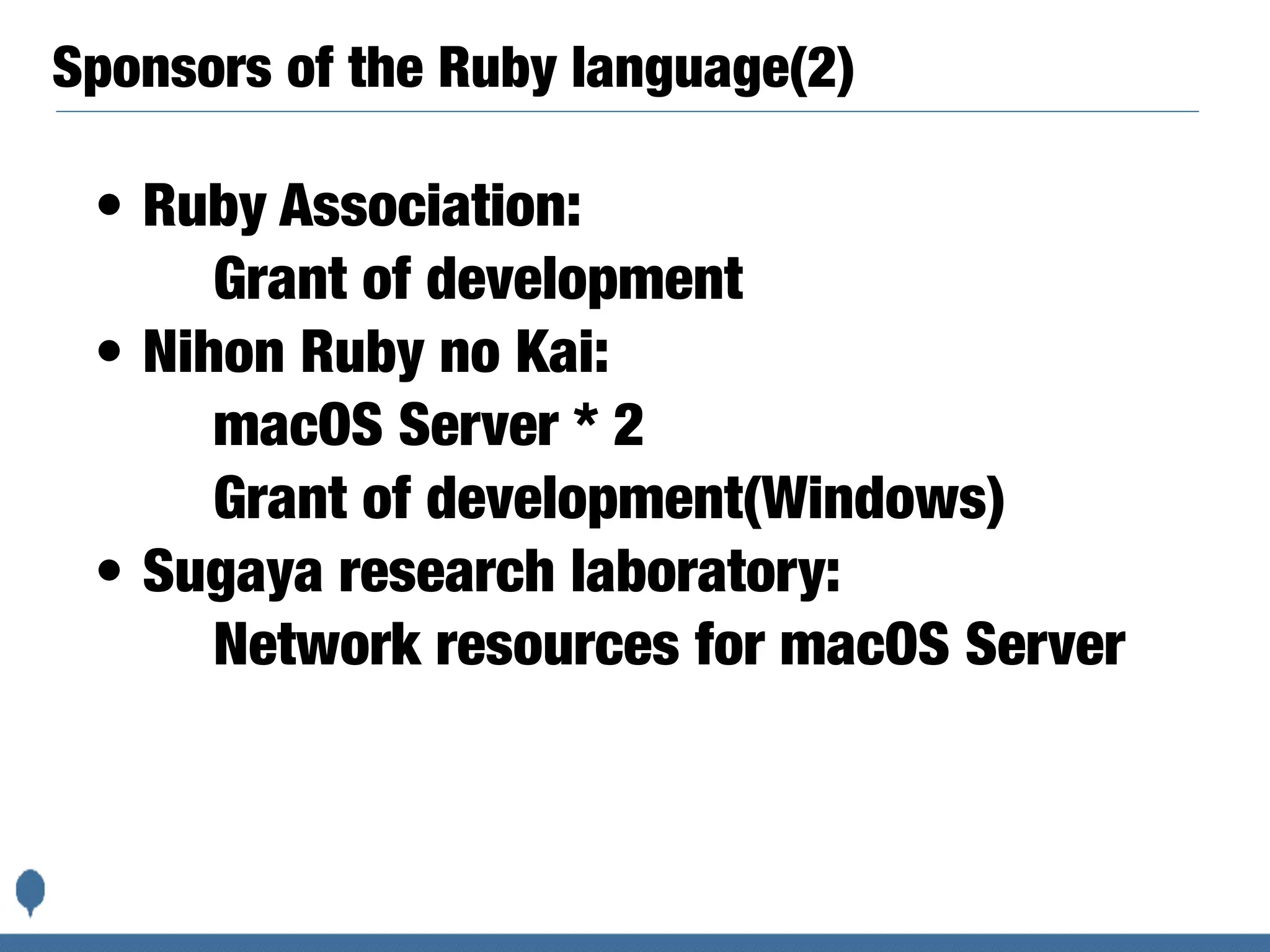 Sponsors of the Ruby language(2)
• Ruby Association:
Grant of development
• Nihon Ruby no Kai:
macOS Server * 2
Grant of development(Windows)
• Sugaya research laboratory:
Network resources for macOS Server
 