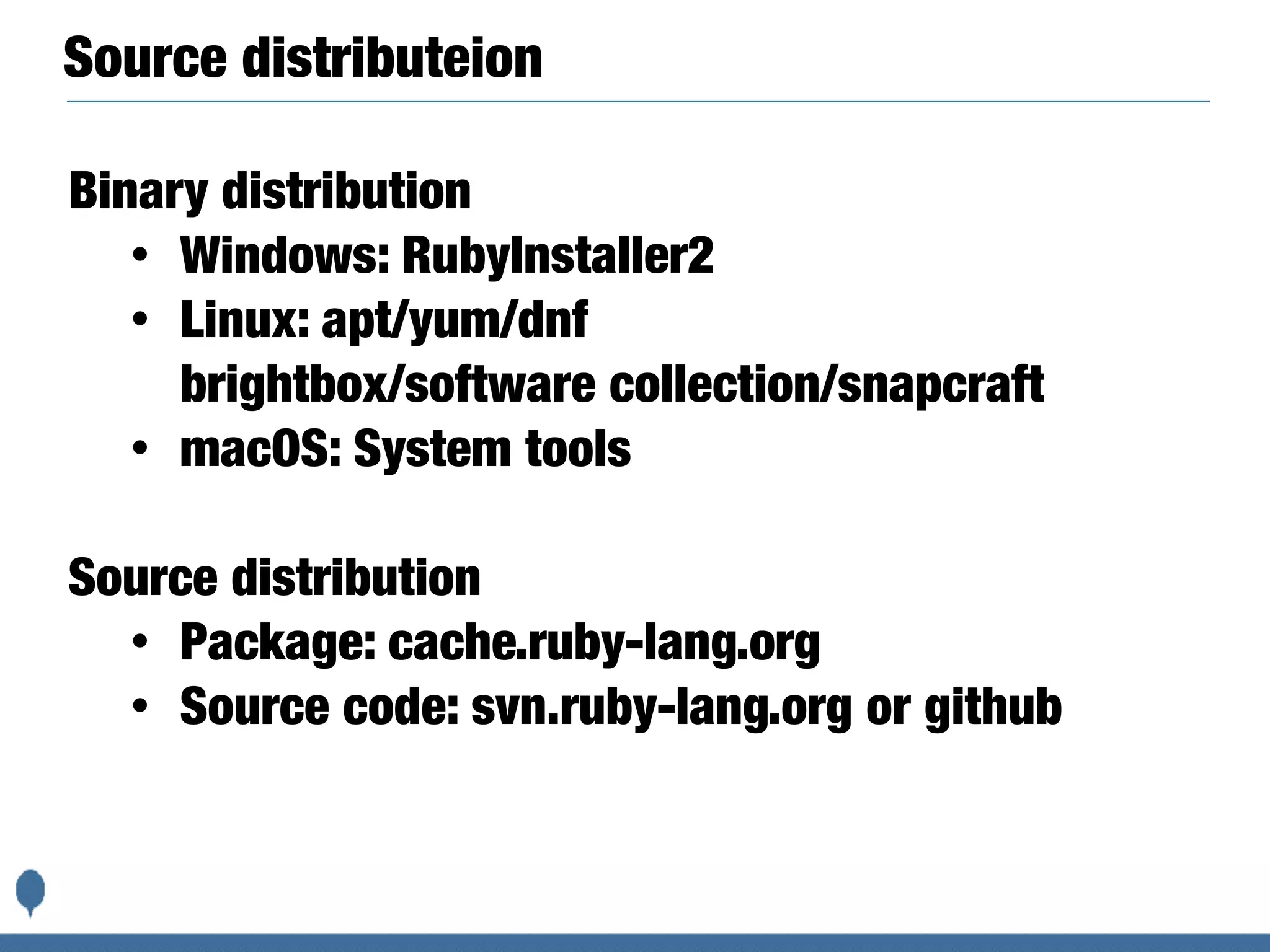 Source distributeion
Binary distribution
• Windows: RubyInstaller2
• Linux: apt/yum/dnf
brightbox/software collection/snapcraft
• macOS: System tools
Source distribution
• Package: cache.ruby-lang.org
• Source code: svn.ruby-lang.org or github
 