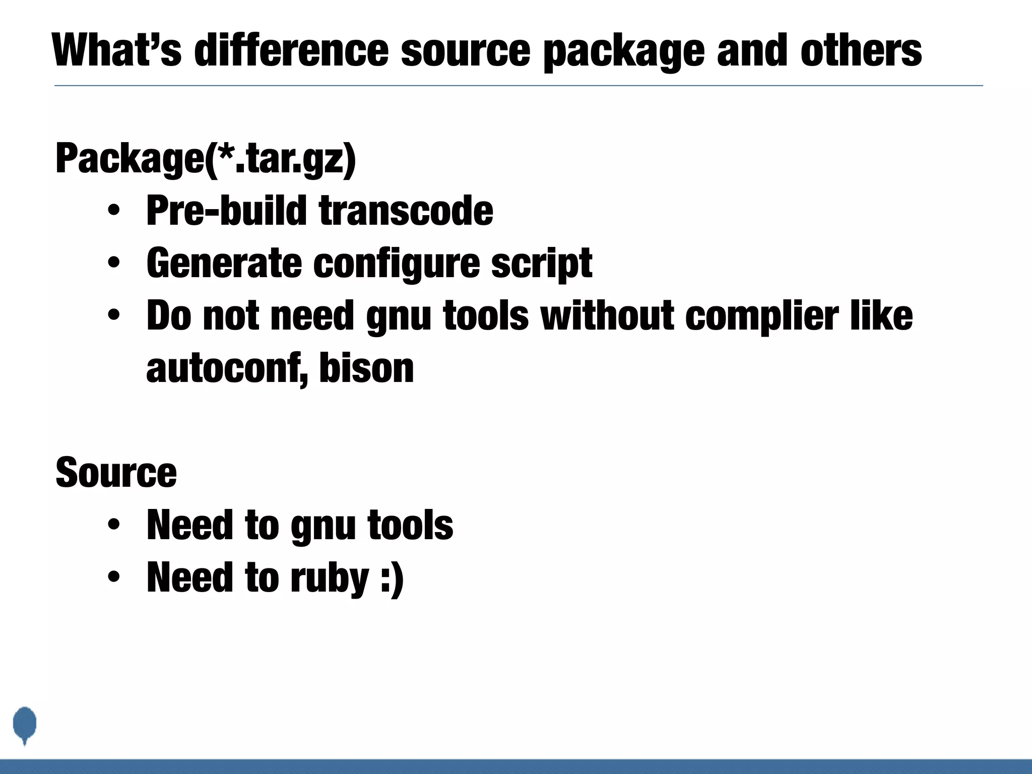 What’s difference source package and others
Package(*.tar.gz)
• Pre-build transcode
• Generate configure script
• Do not need gnu tools without complier like
autoconf, bison
Source
• Need to gnu tools
• Need to ruby :)
 