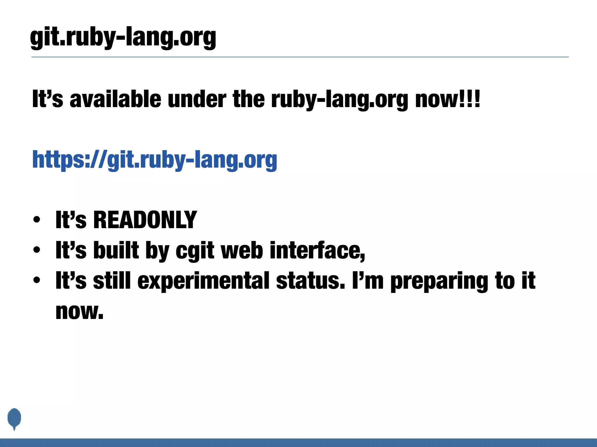 git.ruby-lang.org
It’s available under the ruby-lang.org now!!!
https://git.ruby-lang.org
• It’s READONLY
• It’s built by cgit web interface,
• It’s still experimental status. I’m preparing to it
now.
 