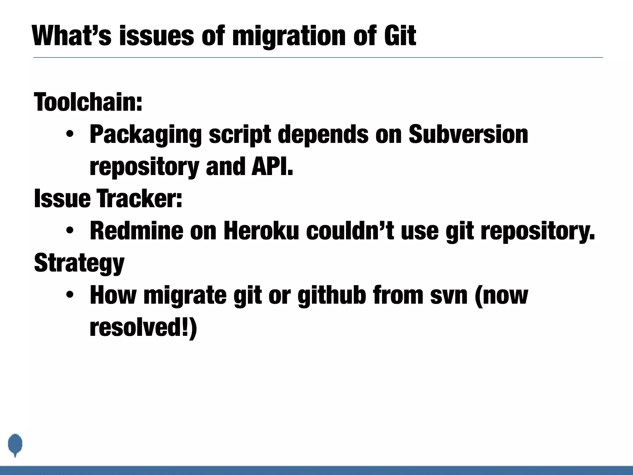 What’s issues of migration of Git
Toolchain:
• Packaging script depends on Subversion
repository and API.
Issue Tracker:
• Redmine on Heroku couldn’t use git repository.
Strategy
• How migrate git or github from svn (now
resolved!)
 