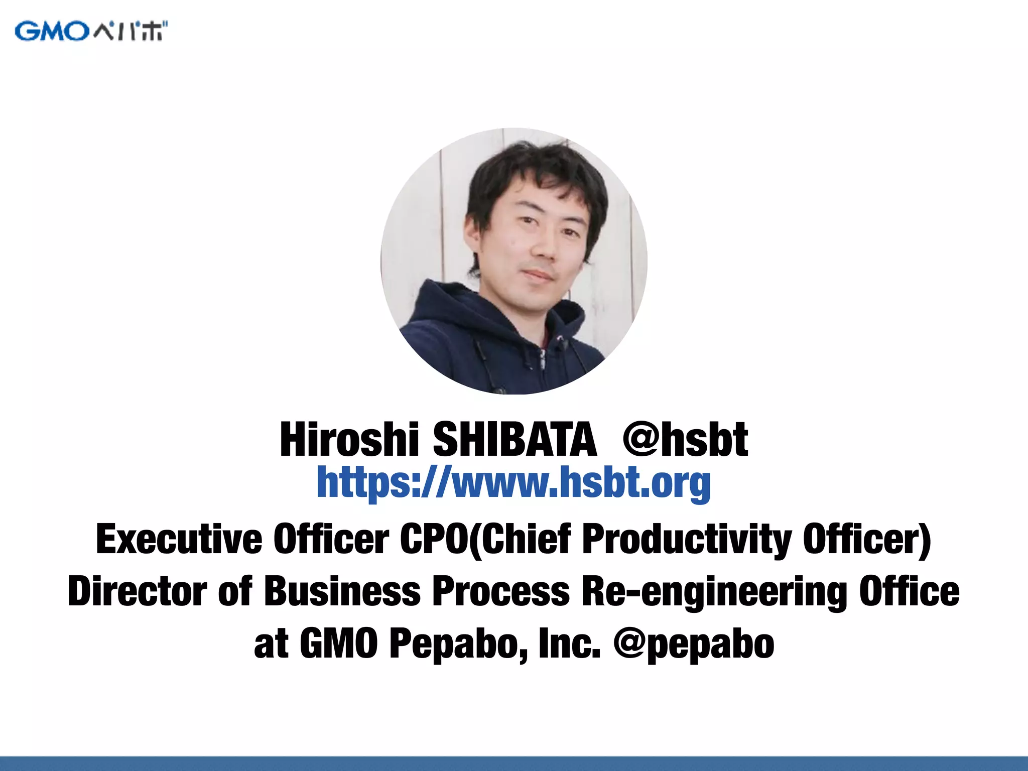 Executive Ofﬁcer CPO(Chief Productivity Ofﬁcer)
Director of Business Process Re-engineering Ofﬁce
at GMO Pepabo, Inc. @pepabo
Hiroshi SHIBATA @hsbt
https://www.hsbt.org
 