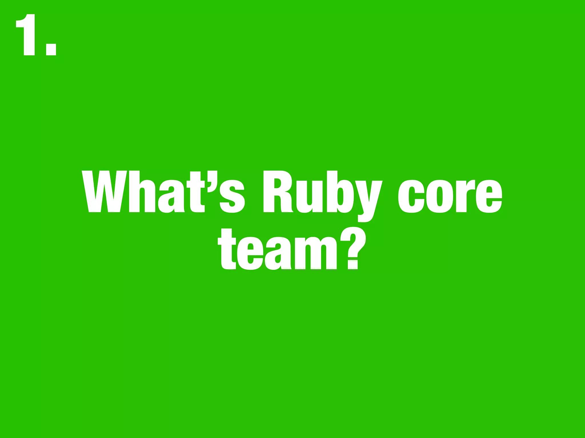 What’s Ruby core
team?
1.
 