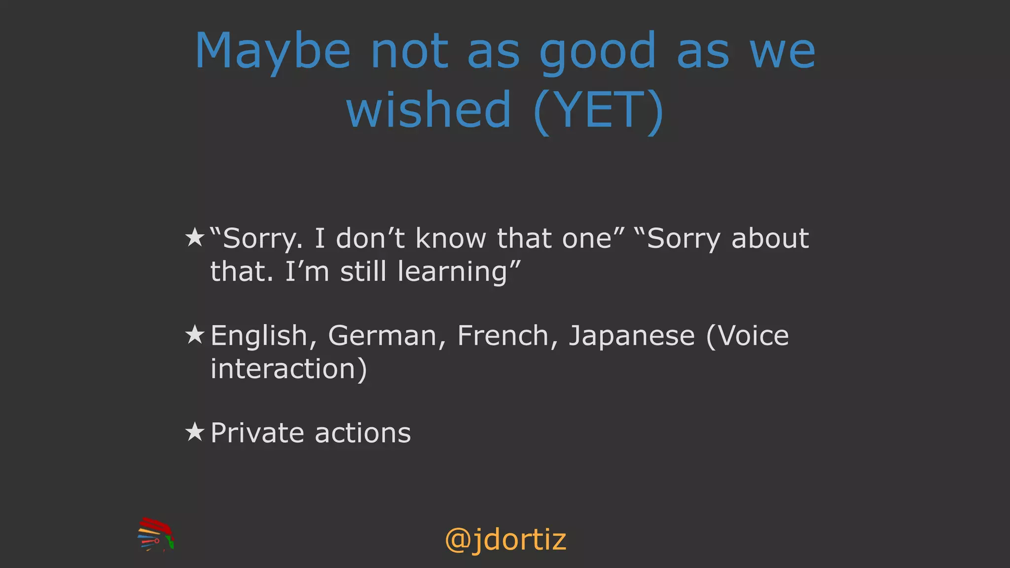 @jdortiz
Maybe not as good as we
wished (YET)
★ “Sorry. I don’t know that one” “Sorry about
that. I’m still learning”
★ English, German, French, Japanese (Voice
interaction)
★ Private actions
 