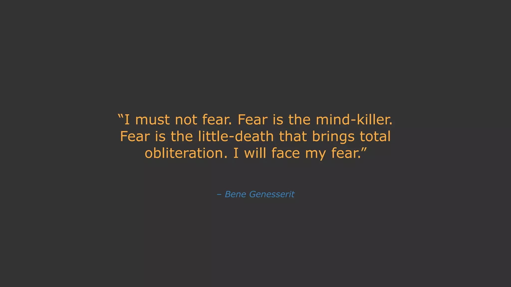 – Bene Genesserit
“I must not fear. Fear is the mind-killer.
Fear is the little-death that brings total
obliteration. I will face my fear.”
 