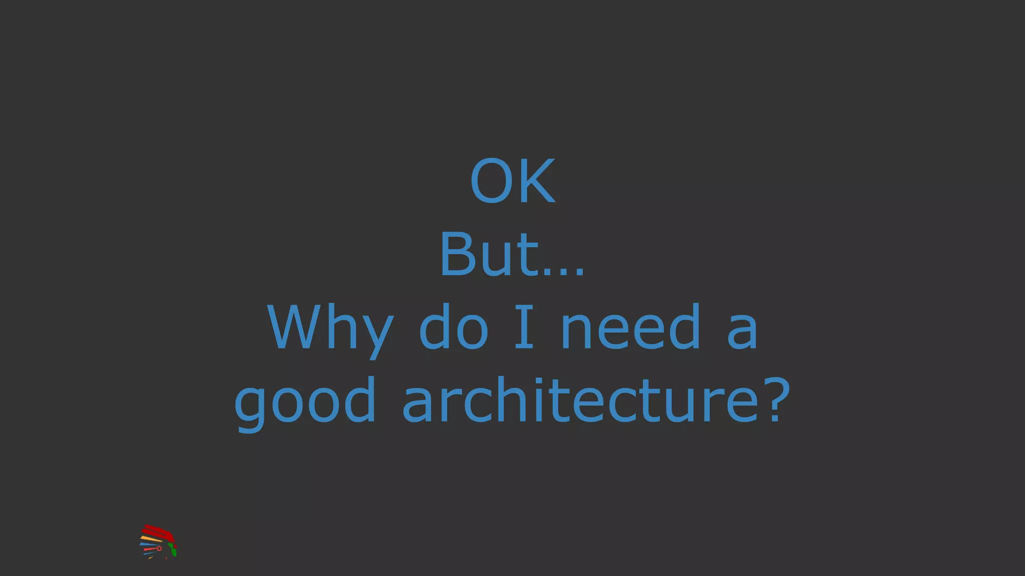 OK
But…
Why do I need a
good architecture?
 