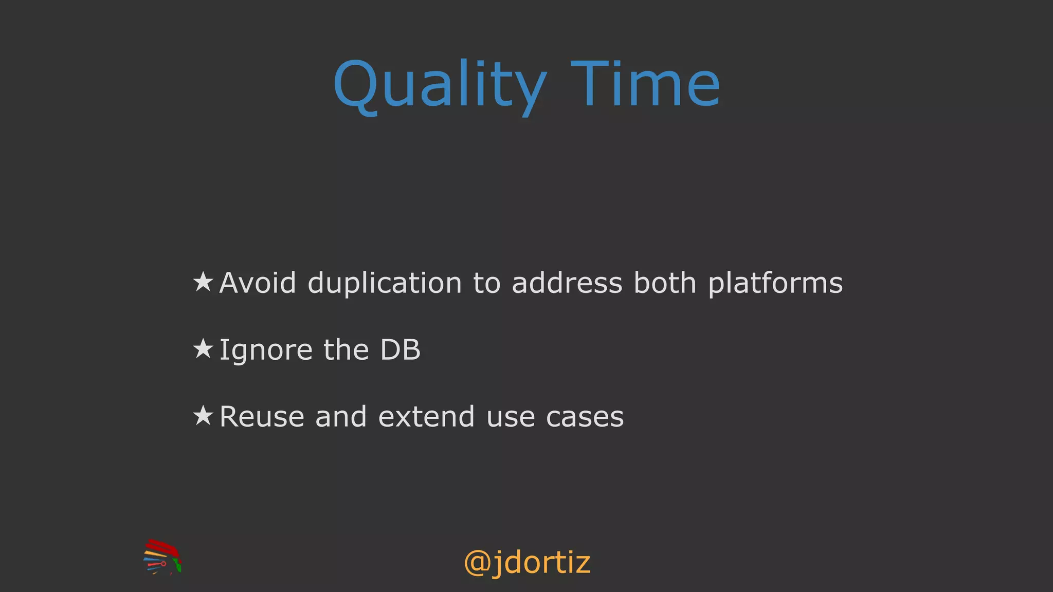 @jdortiz
Quality Time
★ Avoid duplication to address both platforms
★ Ignore the DB
★ Reuse and extend use cases
 