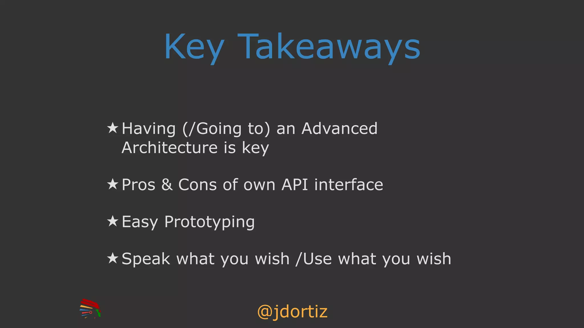 @jdortiz
Key Takeaways
★ Having (/Going to) an Advanced
Architecture is key
★ Pros & Cons of own API interface
★ Easy Prototyping
★ Speak what you wish /Use what you wish
 