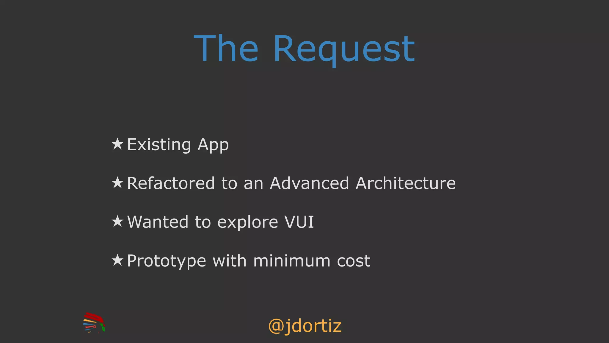 @jdortiz
The Request
★ Existing App
★ Refactored to an Advanced Architecture
★ Wanted to explore VUI
★ Prototype with minimum cost
 