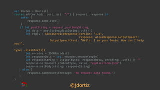 @jdortiz
var routes = Routes()
routes.add(method: .post, uri: “/") { request, response in
defer {
response.completed()
}
i...